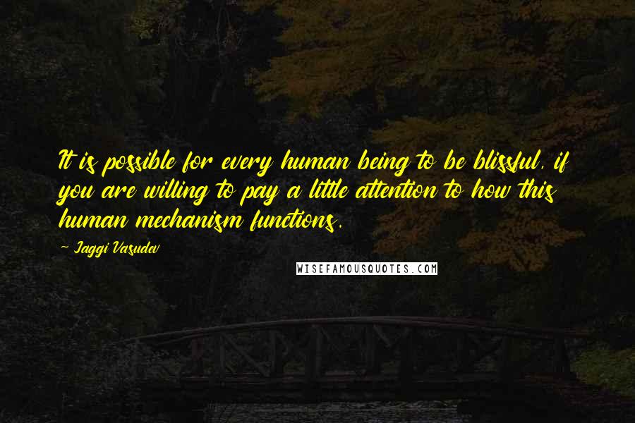 Jaggi Vasudev Quotes: It is possible for every human being to be blissful, if you are willing to pay a little attention to how this human mechanism functions.