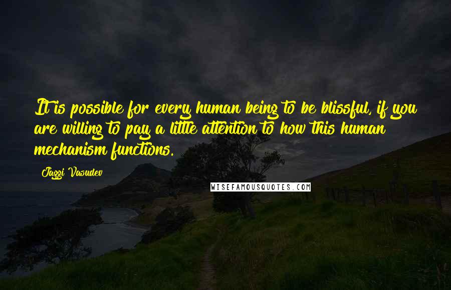 Jaggi Vasudev Quotes: It is possible for every human being to be blissful, if you are willing to pay a little attention to how this human mechanism functions.