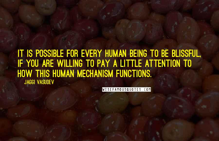 Jaggi Vasudev Quotes: It is possible for every human being to be blissful, if you are willing to pay a little attention to how this human mechanism functions.