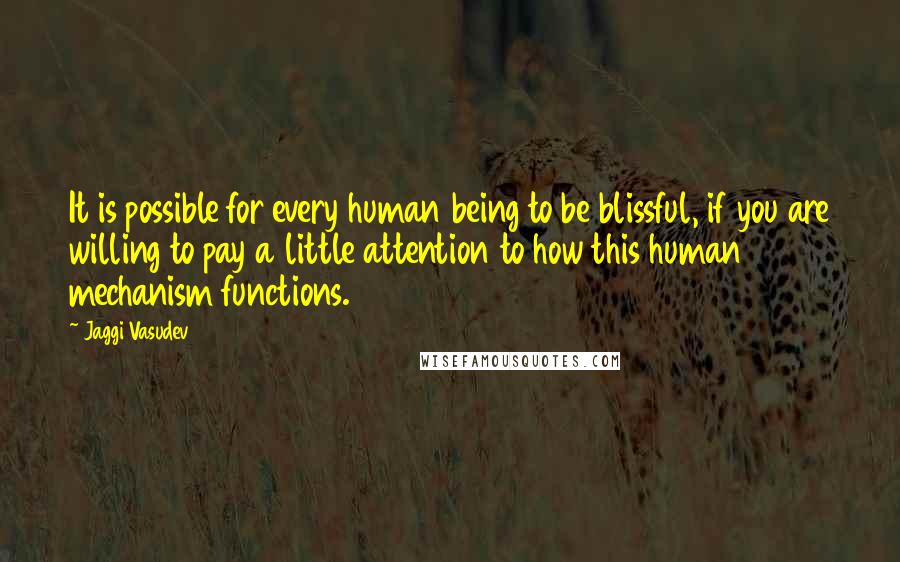 Jaggi Vasudev Quotes: It is possible for every human being to be blissful, if you are willing to pay a little attention to how this human mechanism functions.