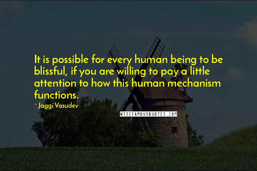 Jaggi Vasudev Quotes: It is possible for every human being to be blissful, if you are willing to pay a little attention to how this human mechanism functions.