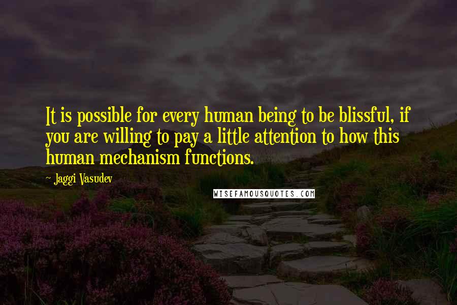 Jaggi Vasudev Quotes: It is possible for every human being to be blissful, if you are willing to pay a little attention to how this human mechanism functions.