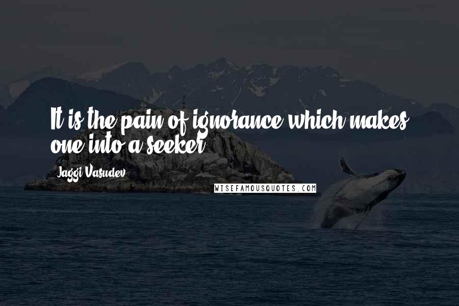 Jaggi Vasudev Quotes: It is the pain of ignorance which makes one into a seeker.