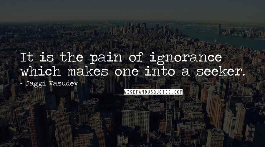 Jaggi Vasudev Quotes: It is the pain of ignorance which makes one into a seeker.