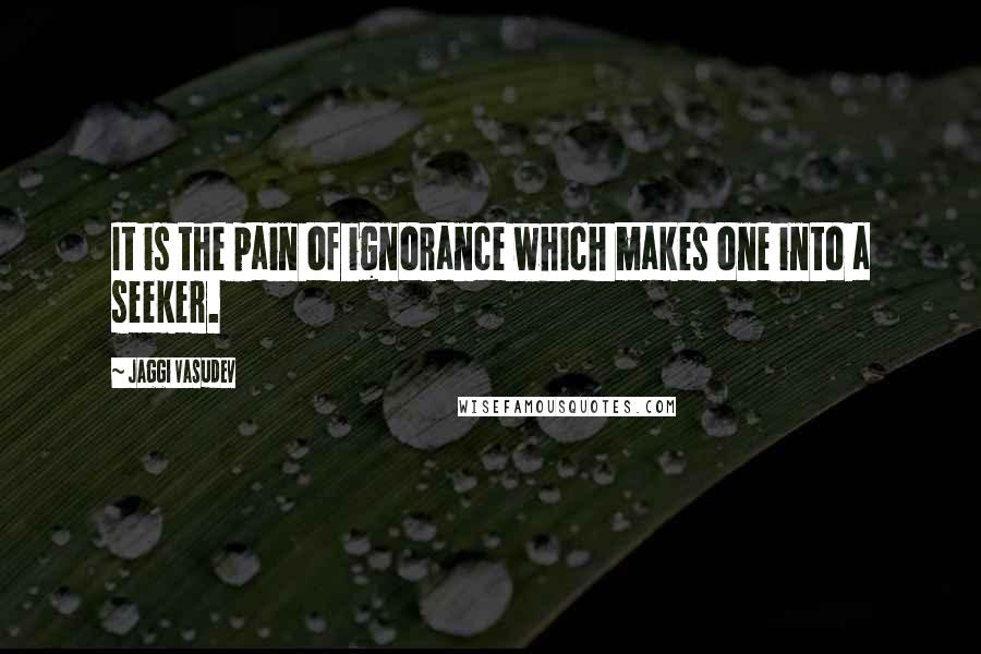 Jaggi Vasudev Quotes: It is the pain of ignorance which makes one into a seeker.