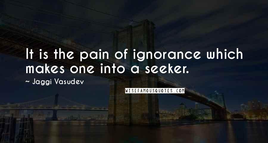 Jaggi Vasudev Quotes: It is the pain of ignorance which makes one into a seeker.