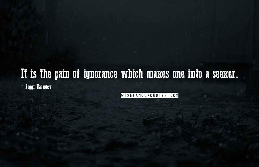 Jaggi Vasudev Quotes: It is the pain of ignorance which makes one into a seeker.