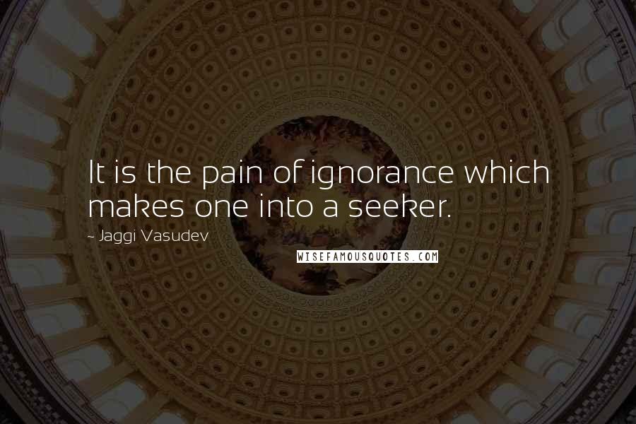 Jaggi Vasudev Quotes: It is the pain of ignorance which makes one into a seeker.