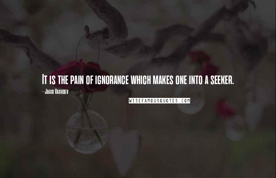 Jaggi Vasudev Quotes: It is the pain of ignorance which makes one into a seeker.