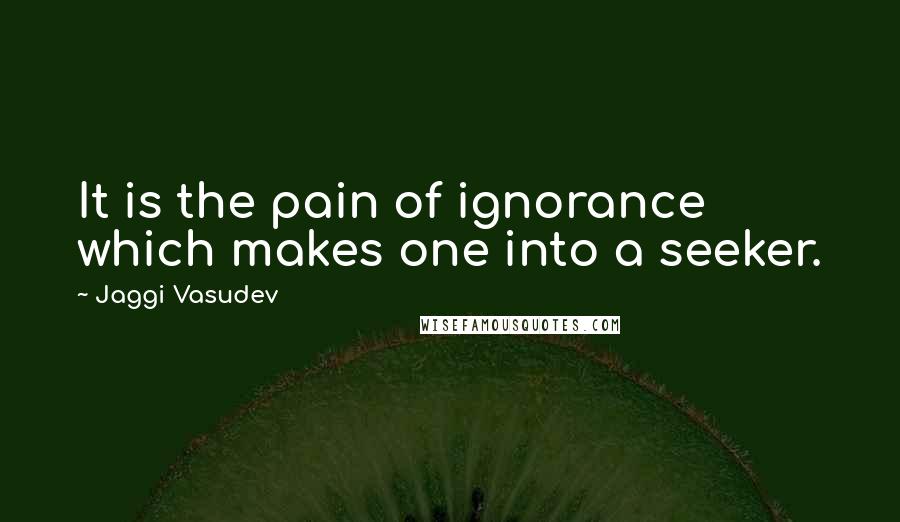 Jaggi Vasudev Quotes: It is the pain of ignorance which makes one into a seeker.