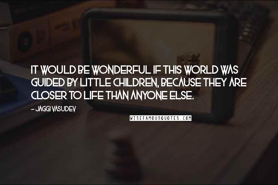 Jaggi Vasudev Quotes: It would be wonderful if this world was guided by little children, because they are closer to life than anyone else.