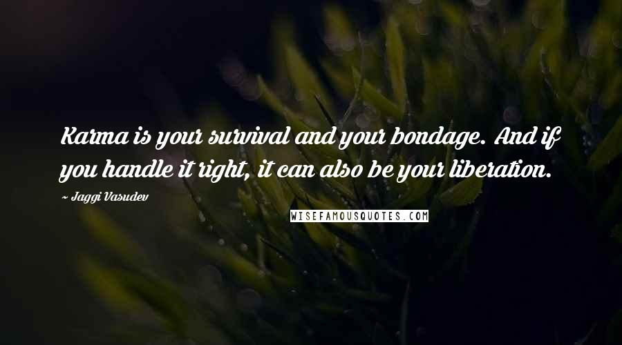 Jaggi Vasudev Quotes: Karma is your survival and your bondage. And if you handle it right, it can also be your liberation.