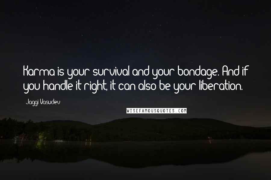 Jaggi Vasudev Quotes: Karma is your survival and your bondage. And if you handle it right, it can also be your liberation.