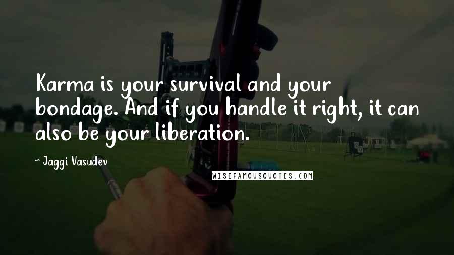 Jaggi Vasudev Quotes: Karma is your survival and your bondage. And if you handle it right, it can also be your liberation.