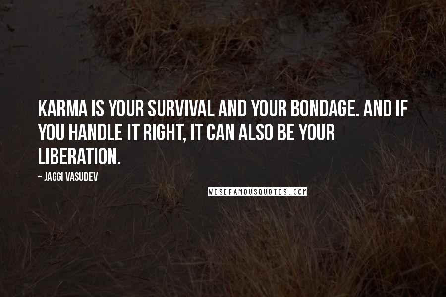 Jaggi Vasudev Quotes: Karma is your survival and your bondage. And if you handle it right, it can also be your liberation.