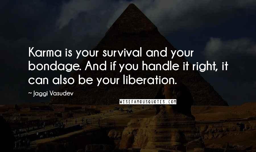 Jaggi Vasudev Quotes: Karma is your survival and your bondage. And if you handle it right, it can also be your liberation.