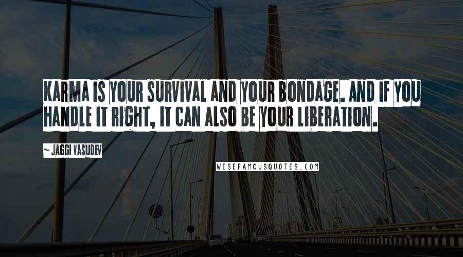 Jaggi Vasudev Quotes: Karma is your survival and your bondage. And if you handle it right, it can also be your liberation.