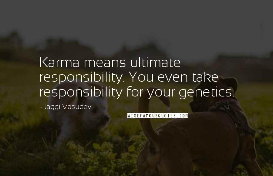 Jaggi Vasudev Quotes: Karma means ultimate responsibility. You even take responsibility for your genetics.