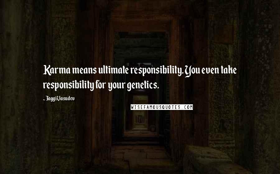 Jaggi Vasudev Quotes: Karma means ultimate responsibility. You even take responsibility for your genetics.