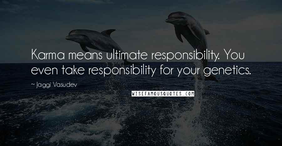 Jaggi Vasudev Quotes: Karma means ultimate responsibility. You even take responsibility for your genetics.