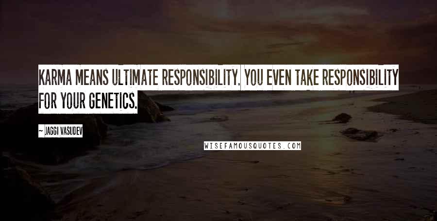 Jaggi Vasudev Quotes: Karma means ultimate responsibility. You even take responsibility for your genetics.