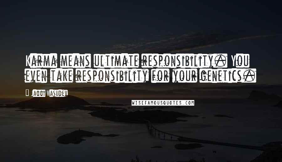 Jaggi Vasudev Quotes: Karma means ultimate responsibility. You even take responsibility for your genetics.