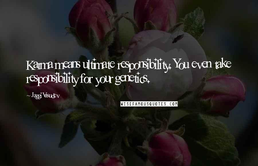 Jaggi Vasudev Quotes: Karma means ultimate responsibility. You even take responsibility for your genetics.