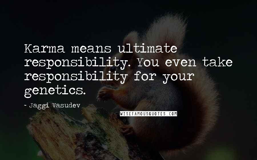 Jaggi Vasudev Quotes: Karma means ultimate responsibility. You even take responsibility for your genetics.