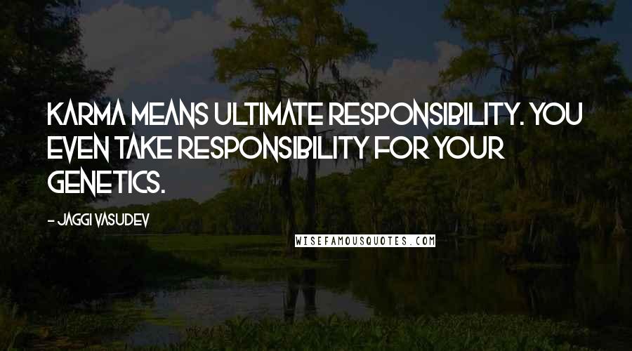Jaggi Vasudev Quotes: Karma means ultimate responsibility. You even take responsibility for your genetics.