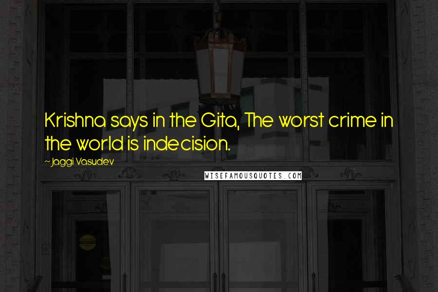 Jaggi Vasudev Quotes: Krishna says in the Gita, The worst crime in the world is indecision.