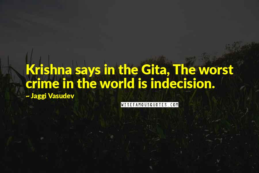 Jaggi Vasudev Quotes: Krishna says in the Gita, The worst crime in the world is indecision.