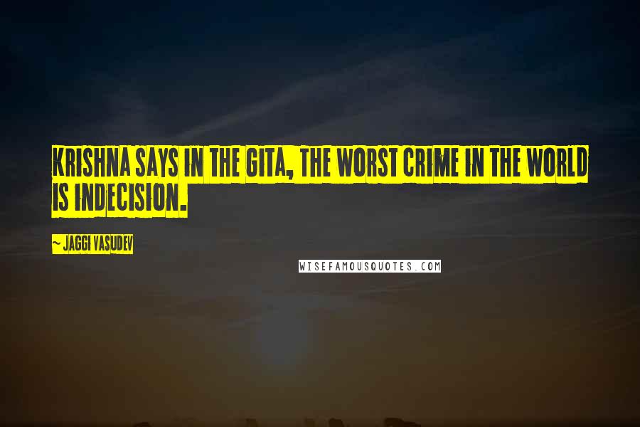 Jaggi Vasudev Quotes: Krishna says in the Gita, The worst crime in the world is indecision.