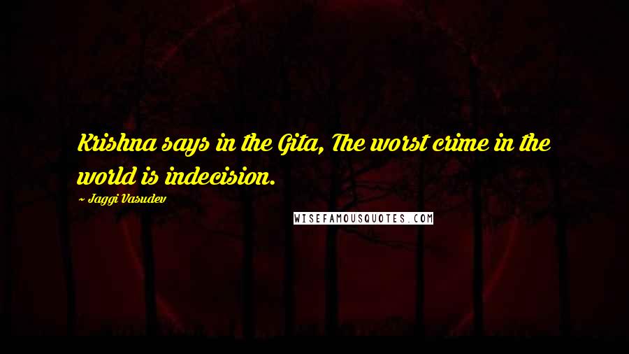 Jaggi Vasudev Quotes: Krishna says in the Gita, The worst crime in the world is indecision.