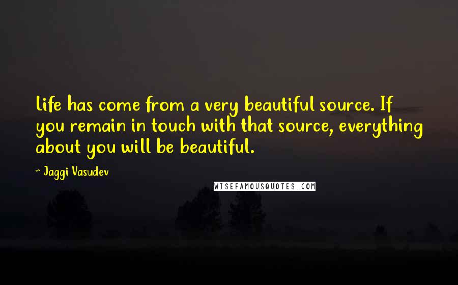 Jaggi Vasudev Quotes: Life has come from a very beautiful source. If you remain in touch with that source, everything about you will be beautiful.