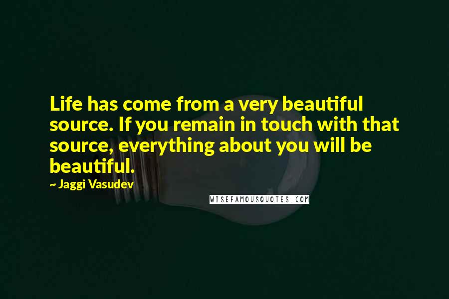 Jaggi Vasudev Quotes: Life has come from a very beautiful source. If you remain in touch with that source, everything about you will be beautiful.