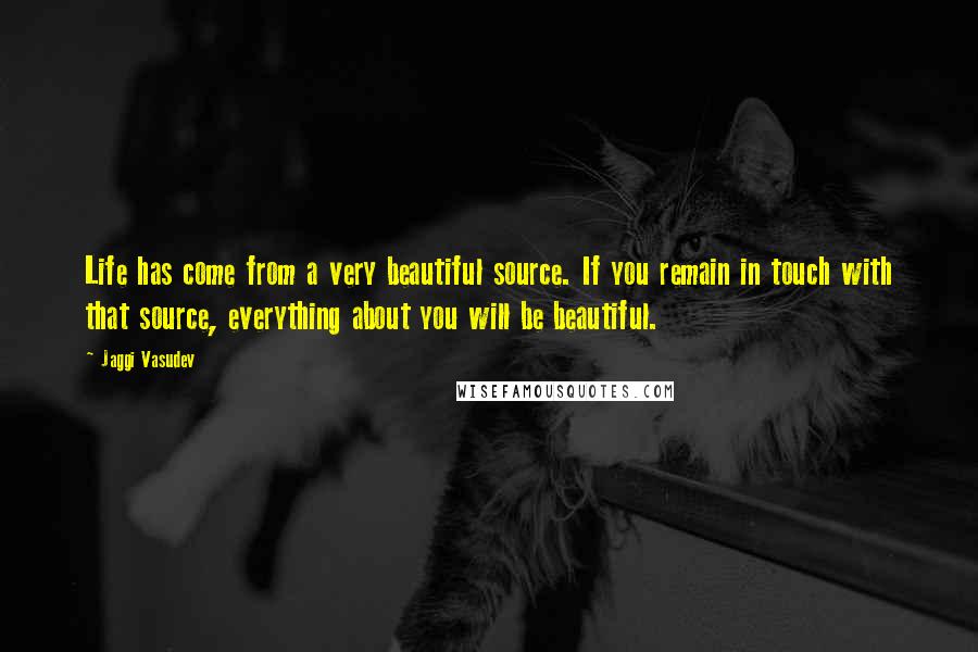 Jaggi Vasudev Quotes: Life has come from a very beautiful source. If you remain in touch with that source, everything about you will be beautiful.