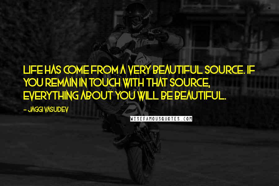 Jaggi Vasudev Quotes: Life has come from a very beautiful source. If you remain in touch with that source, everything about you will be beautiful.