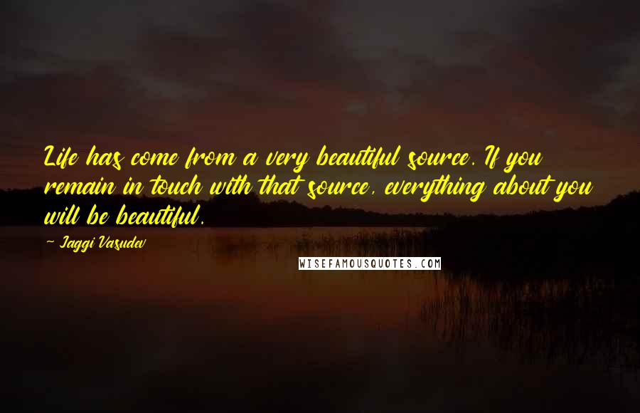 Jaggi Vasudev Quotes: Life has come from a very beautiful source. If you remain in touch with that source, everything about you will be beautiful.