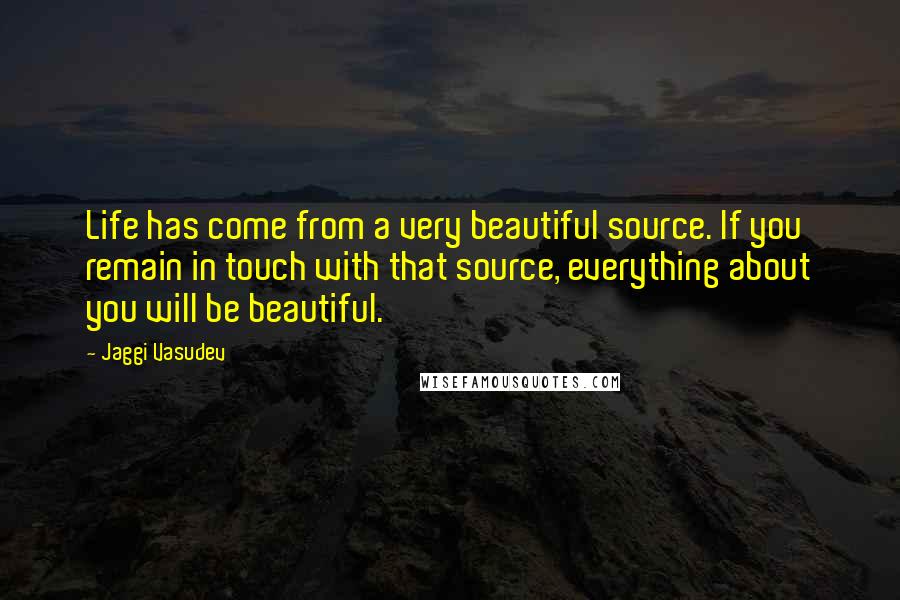 Jaggi Vasudev Quotes: Life has come from a very beautiful source. If you remain in touch with that source, everything about you will be beautiful.