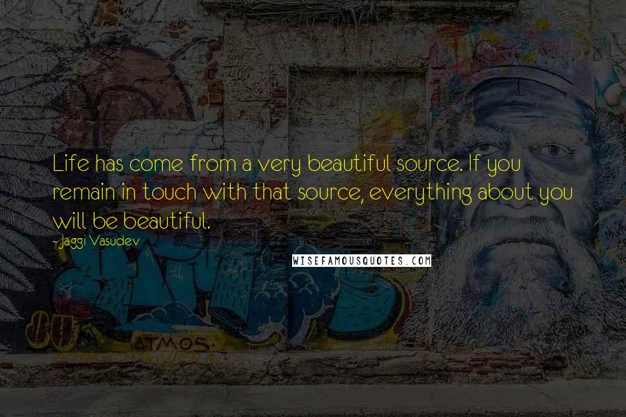 Jaggi Vasudev Quotes: Life has come from a very beautiful source. If you remain in touch with that source, everything about you will be beautiful.