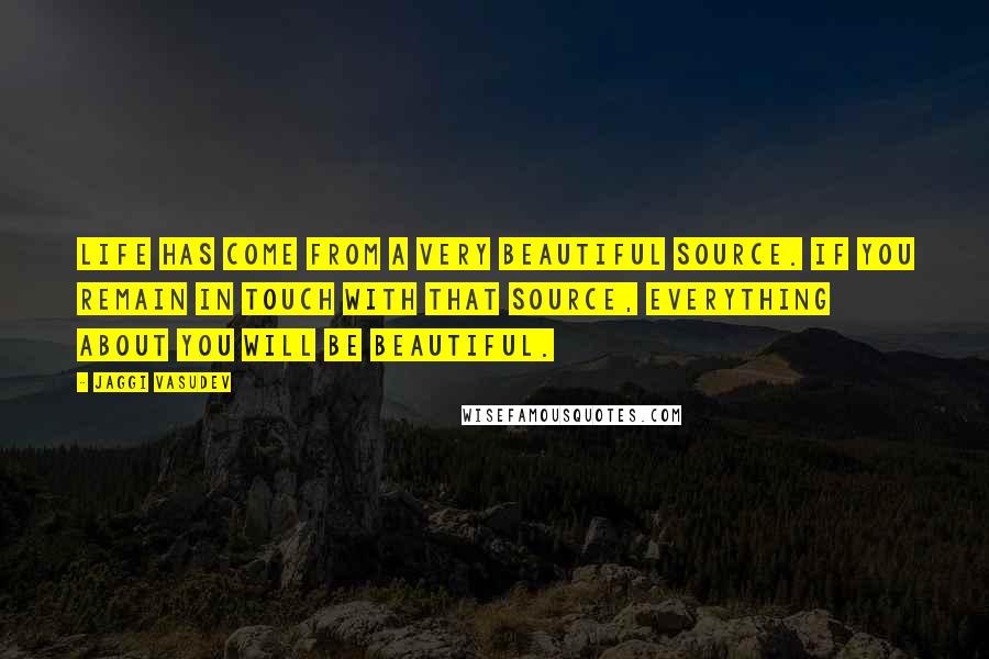 Jaggi Vasudev Quotes: Life has come from a very beautiful source. If you remain in touch with that source, everything about you will be beautiful.