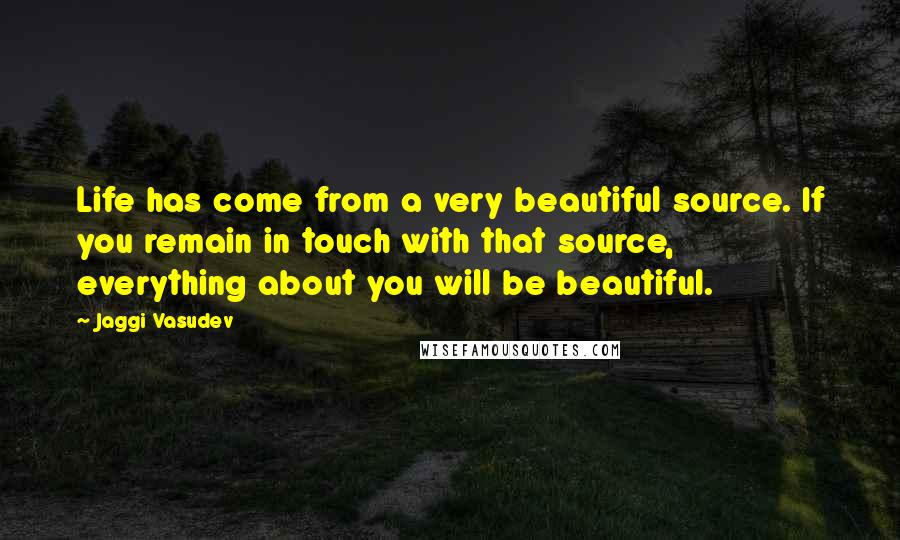 Jaggi Vasudev Quotes: Life has come from a very beautiful source. If you remain in touch with that source, everything about you will be beautiful.