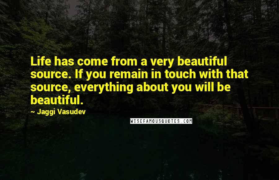Jaggi Vasudev Quotes: Life has come from a very beautiful source. If you remain in touch with that source, everything about you will be beautiful.