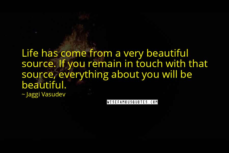 Jaggi Vasudev Quotes: Life has come from a very beautiful source. If you remain in touch with that source, everything about you will be beautiful.