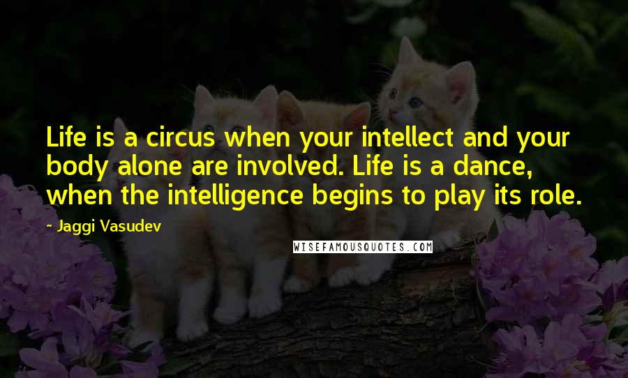 Jaggi Vasudev Quotes: Life is a circus when your intellect and your body alone are involved. Life is a dance, when the intelligence begins to play its role.