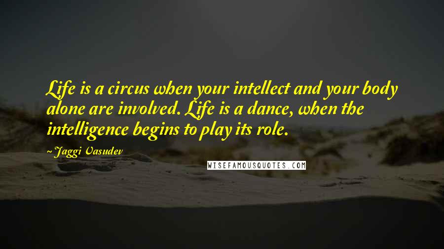 Jaggi Vasudev Quotes: Life is a circus when your intellect and your body alone are involved. Life is a dance, when the intelligence begins to play its role.