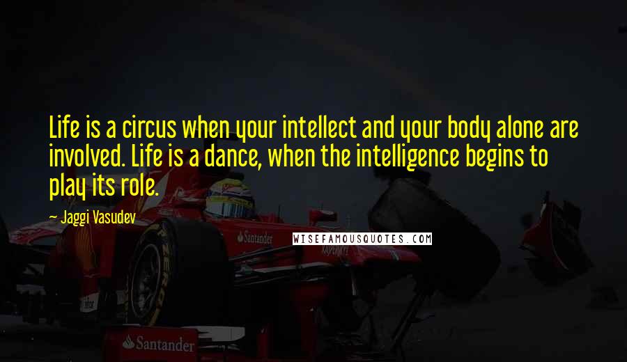 Jaggi Vasudev Quotes: Life is a circus when your intellect and your body alone are involved. Life is a dance, when the intelligence begins to play its role.