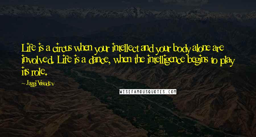 Jaggi Vasudev Quotes: Life is a circus when your intellect and your body alone are involved. Life is a dance, when the intelligence begins to play its role.