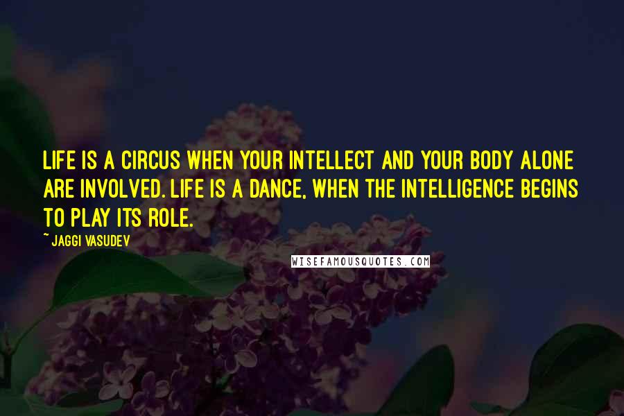 Jaggi Vasudev Quotes: Life is a circus when your intellect and your body alone are involved. Life is a dance, when the intelligence begins to play its role.