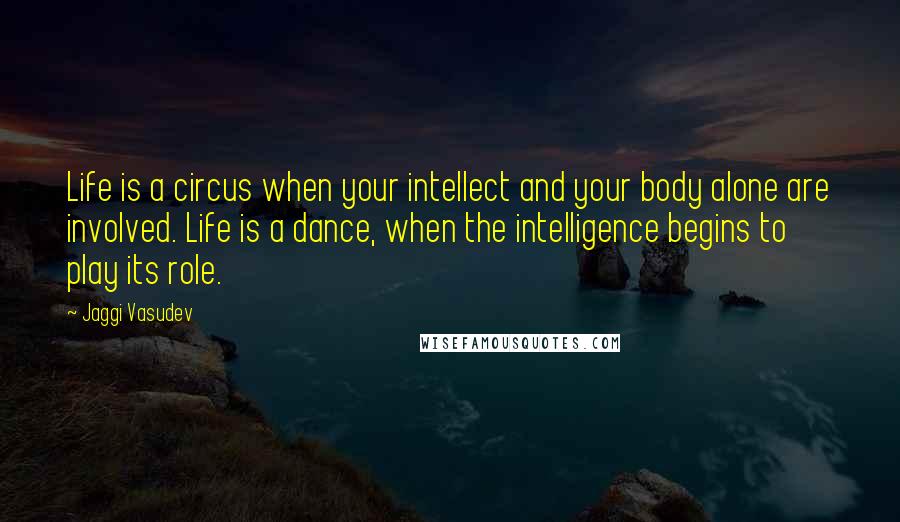 Jaggi Vasudev Quotes: Life is a circus when your intellect and your body alone are involved. Life is a dance, when the intelligence begins to play its role.
